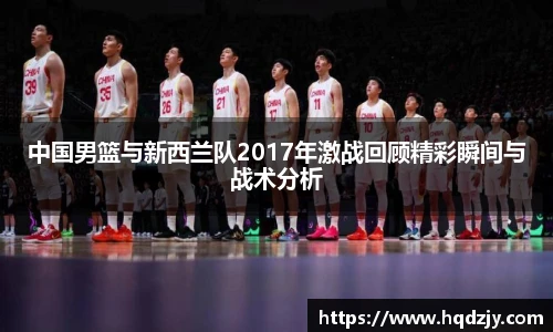 中国男篮与新西兰队2017年激战回顾精彩瞬间与战术分析